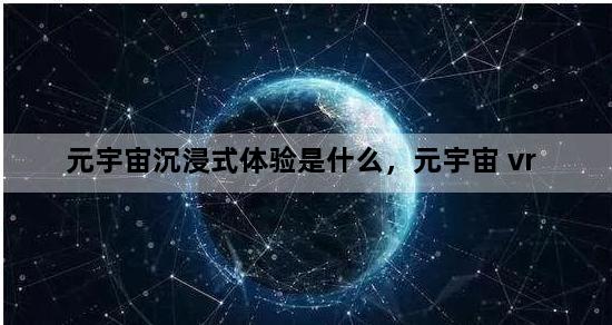 元宇宙沉浸式体验是什么，元宇宙 vr